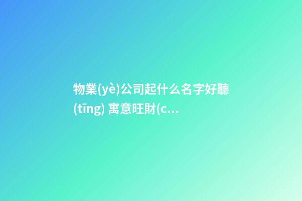 物業(yè)公司起什么名字好聽(tīng) 寓意旺財(cái)公司名-第1張-公司起名-玄機(jī)派